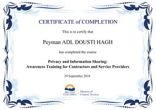 CERTIFICATE of COMPLETION
This is to certify that
Peyman ADL DOUSTI HAGH
has completed the course
Privacy and Information Sharing:
Awareness Training for Contractors and Service Providers
29 September 2018
Powered by TCPDF (www.tcpdf.org)
 