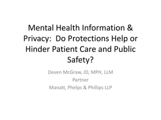 Mental Health Information &
Privacy: Do Protections Help or
Hinder Patient Care and Public
Safety?
Deven McGraw, JD, MPH, LLM
Partner
Manatt, Phelps & Phillips LLP
 