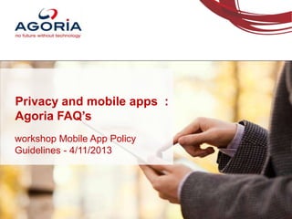 Privacy and mobile apps :
Agoria FAQ’s
workshop Mobile App Policy
Guidelines - 4/11/2013

 