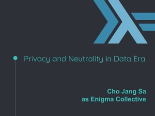 Privacy and Neutrality in Data Era
Cho Jang Sa
as Enigma Collective
 