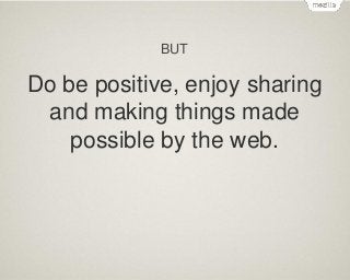 BUT

Do be positive, enjoy sharing
and making things made
possible by the web.

 