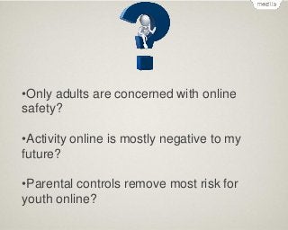 •Only adults are concerned with online
safety?
•Activity online is mostly negative to my
future?
•Parental controls remove most risk for
youth online?

 