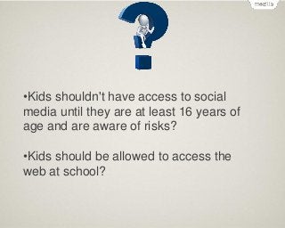 •Kids shouldn't have access to social
media until they are at least 16 years of
age and are aware of risks?

•Kids should be allowed to access the
web at school?

 