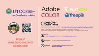 This presentation accept and following: https://creativecommons.org/licenses/by-nc-nd/4.0/
Share - copy and redistribute the material in any medium or format
The licensor cannot revoke these freedoms as long as you follow the license terms.
Attribution
You must give appropriate credit, provide a link to the license, and indicate if changes were made. You may
do so in any reasonable manner, but not in any way that suggests the licensor endorses you or your use.
Noncommercial You may not use the material for commercial purposes.
No Derivatives If you remix, transform, or build upon the material, you may not
distribute the modified material.
https://
www.facebook.com/
Ajtmayuree/
 