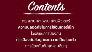 Contents
กฎหมาย และ พรบ คอมพิวเตอร์
ความปลอดภัยในการใช้อินเตอร์เน็ท
ไวรัสและการป้องกัน
การป้องกันข้อมูลและความเป็นส่วนตัว
การป้องกันภัยคุกคามอื่น ๆ
 