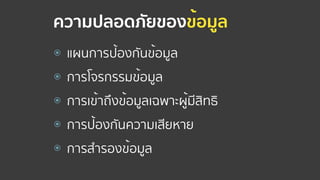 ความปลอดภัยของข้อมูล
⦿ แผนการป้องกันข้อมูล
⦿ การโจรกรรมข้อมูล
⦿ การเข้าถึงข้อมูลเฉพาะผู้มีสิทธิ
⦿ การป้องกันความเสียหาย
⦿ การสํารองข้อมูล
 