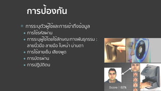 การป้องกัน
⦿ การระบุตัวผู้ใช้และการเข้าถึงข้อมูล
● การใช้รหัสผ่าน
● การระบุผู้ใช้โดยใช้ลักษณะทางพันธุกรรม :  
ลายนิ้วมือ ลายมือ ใบหน้า ม่านตา
● การใช้ลายเซ็น เสียงพูด
● การบัตรผ่าน
● การปฏิบัติตน
 