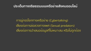เสี่ยงต่อการล่อลวงทางเพศ (Sexual predators)
เสี่ยงต่อการนําเสนอข้อมูลที่ไม่เหมาะสม หรือไม่ถูกต้อง
การขู่กรรโชกทางเครือข่าย (Cybertalking)
ประเด็นทางจริยธรรมบนเครือข่ายสังคมออนไลน์
 