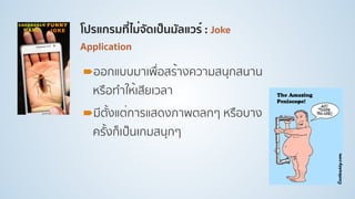 โปรแกรมที่ไม่จัดเป็นมัลแวร์ : Joke
Application
!ออกแบบมาเพื่อสร้างความสนุกสนาน
หรือทําให้เสียเวลา
!มีตั้งแต่การแสดงภาพตลกๆ หรือบาง
ครั้งก็เป็นเกมสนุกๆ
 