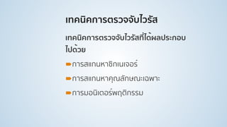 เทคนิคการตรวจจับไวรัส
เทคนิคการตรวจจับไวรัสที่ได้ผลประกอบ
ไปด้วย
!การสแกนหาซิกเนเจอร์
!การสแกนหาคุณลักษณะเฉพาะ
!การมอนิเตอร์พฤติกรรม
 