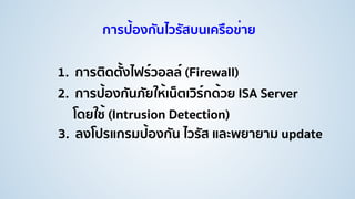 การป้องกันไวรัสบนเครือข่าย
1. การติดตั้งไฟร์วอลล์ (Firewall)
3. ลงโปรแกรมป้องกัน ไวรัส และพยายาม update
2. การป้องกันภัยให้เน็ตเวิร์กด้วย ISA Server
โดยใช้ (Intrusion Detection)
 