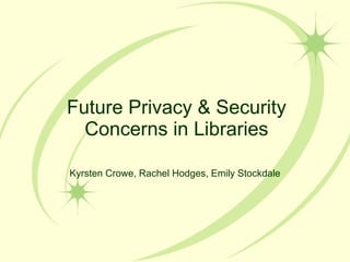 Future Privacy & Security Concerns in Libraries Kyrsten Crowe, Rachel Hodges, Emily Stockdale 
