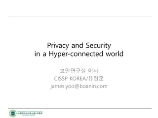 Privacy and Security
in a Hyper-connected world
보안연구실 이사
CISSP KOREA/유정훈
james.yoo@boanin.com
 
