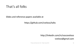 That’s all folks
Slides and reference papers available at
https://github.com/vveloso/talks
http://linkedin.com/in/vascoveloso
vveloso@gmail.com
Privacy and Security in IoT - Pixels Camp 2017 18
 