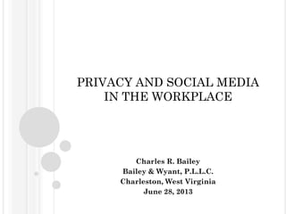 PRIVACY AND SOCIAL MEDIA
IN THE WORKPLACE
Charles R. Bailey
Bailey & Wyant, P.L.L.C.
Charleston, West Virginia
June 28, 2013
 