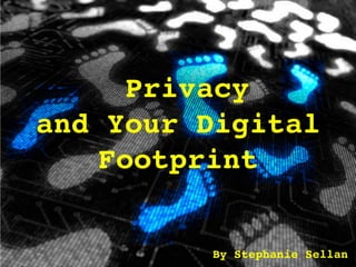 Privacy  
and Your Digital
Footprint"
By Stephanie Sellan"
 