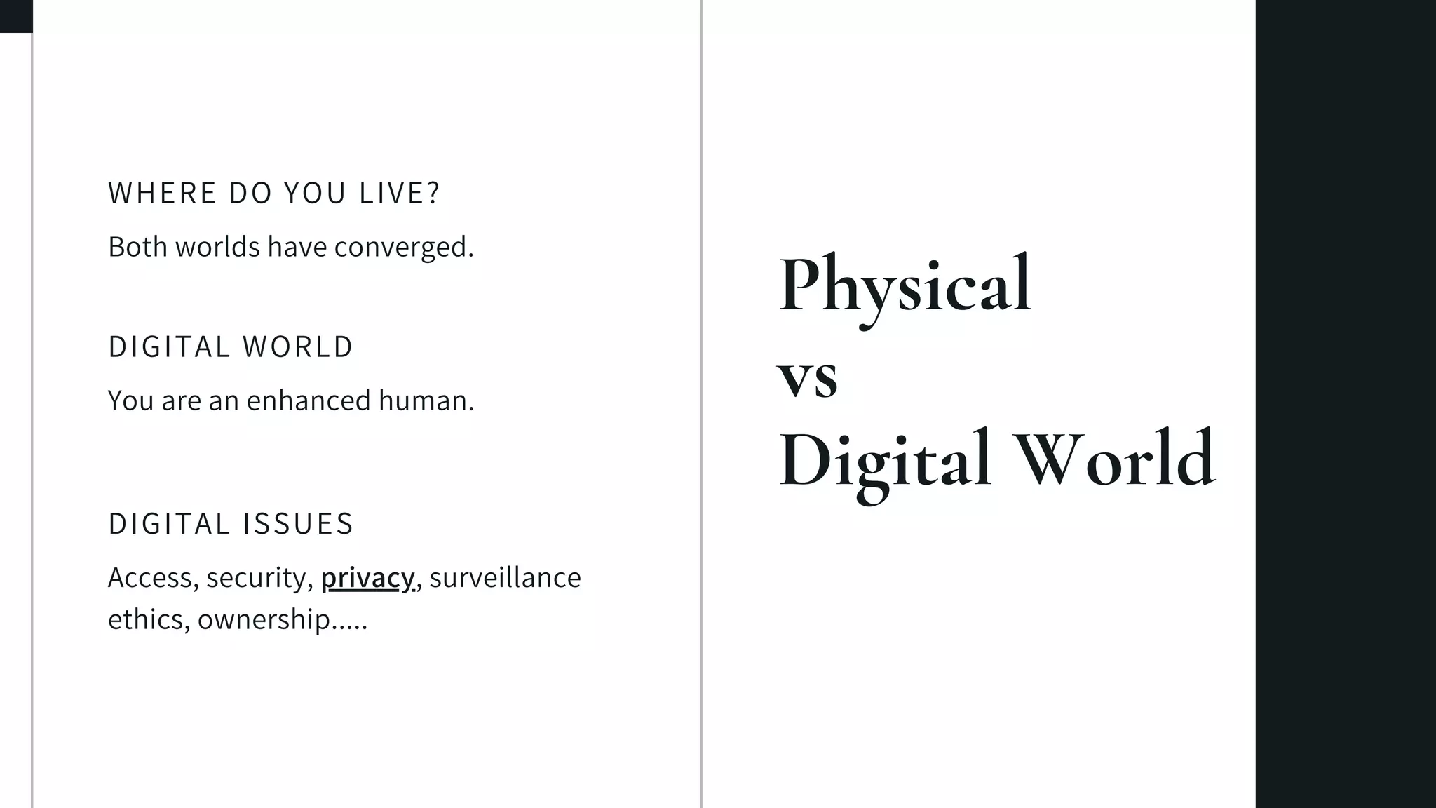 Physical
vs
Digital World
Both worlds have converged.
WHERE DO YOU LIVE?
You are an enhanced human.
DIGITAL WORLD
Access, security, privacy, surveillance
ethics, ownership.....
DIGITAL ISSUES
 