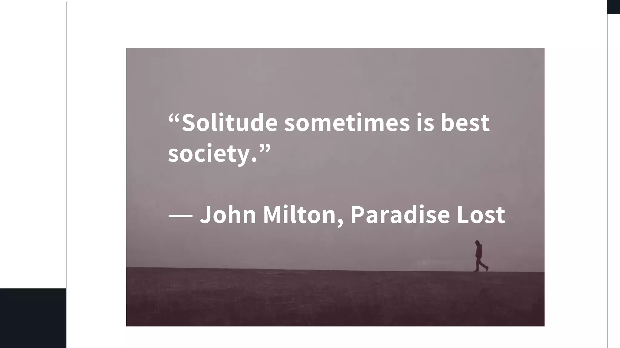 “Solitude sometimes is best
society.”
― John Milton, Paradise Lost
 