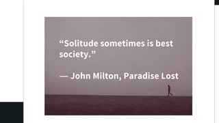 “Solitude sometimes is best
society.”
― John Milton, Paradise Lost
 