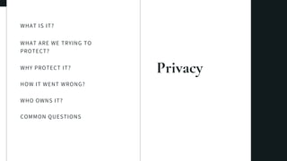Privacy
WHAT IS IT?
WHAT ARE WE TRYING TO
PROTECT?
WHY PROTECT IT?
HOW IT WENT WRONG?
COMMON QUESTIONS
WHO OWNS IT?
 