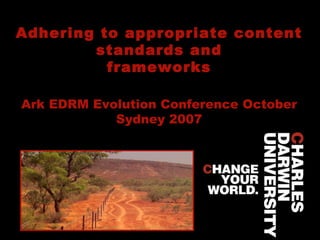 Adhering to appropriate content standards and frameworks Ark EDRM Evolution Conference October Sydney 2007 
