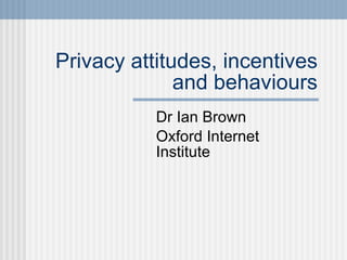 Privacy attitudes, incentives and behaviours Dr Ian Brown Oxford Internet Institute 