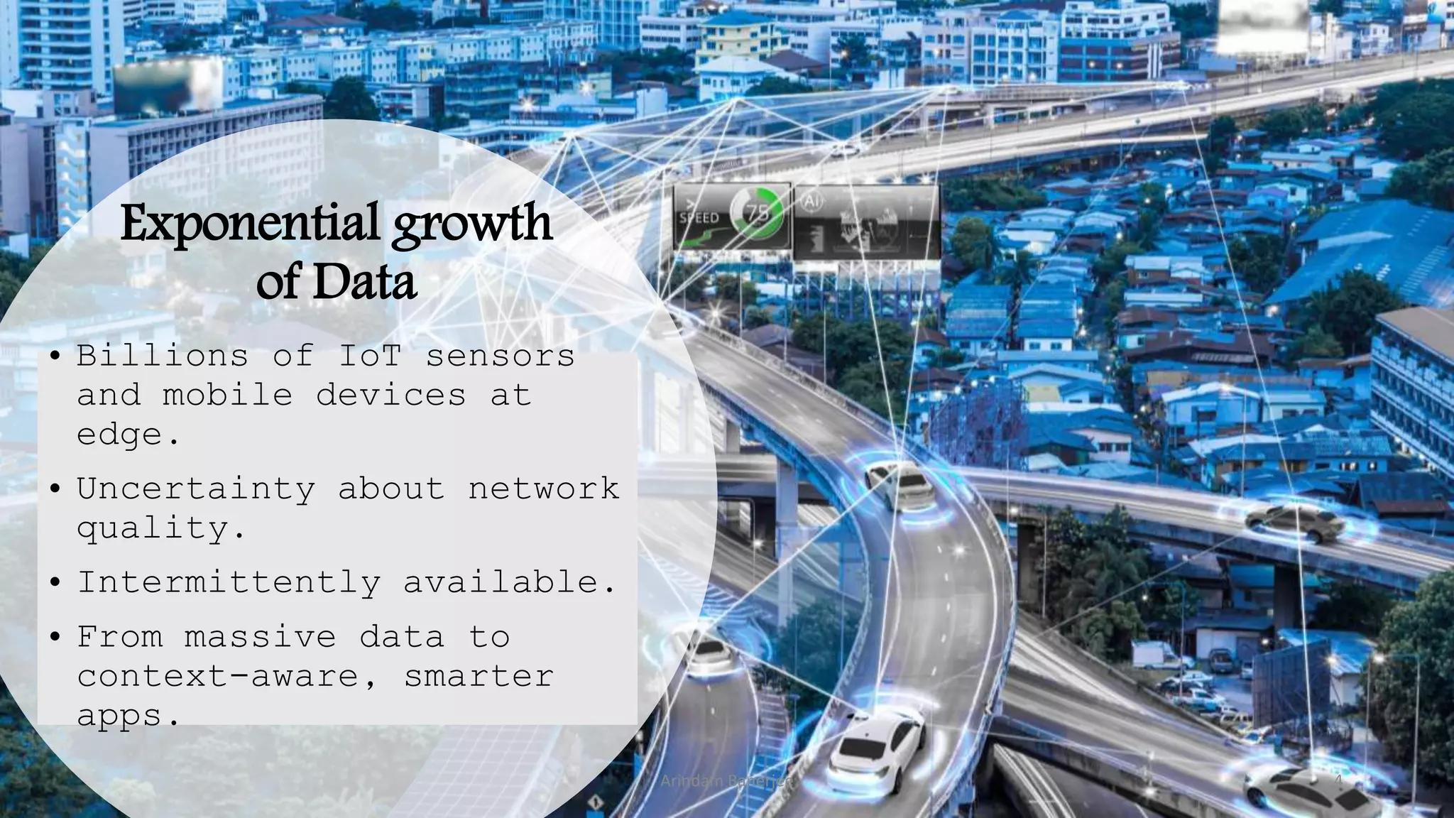 Exponential growth
of Data
• Billions of IoT sensors
and mobile devices at
edge.
• Uncertainty about network
quality.
• Intermittently available.
• From massive data to
context-aware, smarter
apps.
4Arindam Banerjee
 