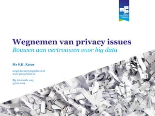 Mr. S.H. Katus
sergej.katus@pmpartners.nl
www.pmpartners.nl
Wegnemen van privacy issues
Bouwen aan vertrouwen voor big data
Mr S.H. Katus
sergej.katus@pmpartners.nl
www.pmpartners.nl
Big data in de zorg
3 juni 2014
 