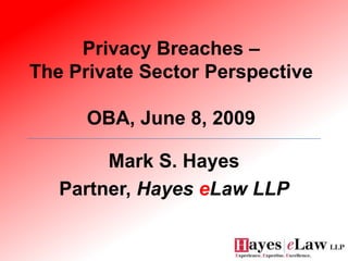 Privacy Breaches –
The Private Sector Perspective

      OBA, June 8, 2009

        Mark S. Hayes
   Partner, Hayes eLaw LLP
 