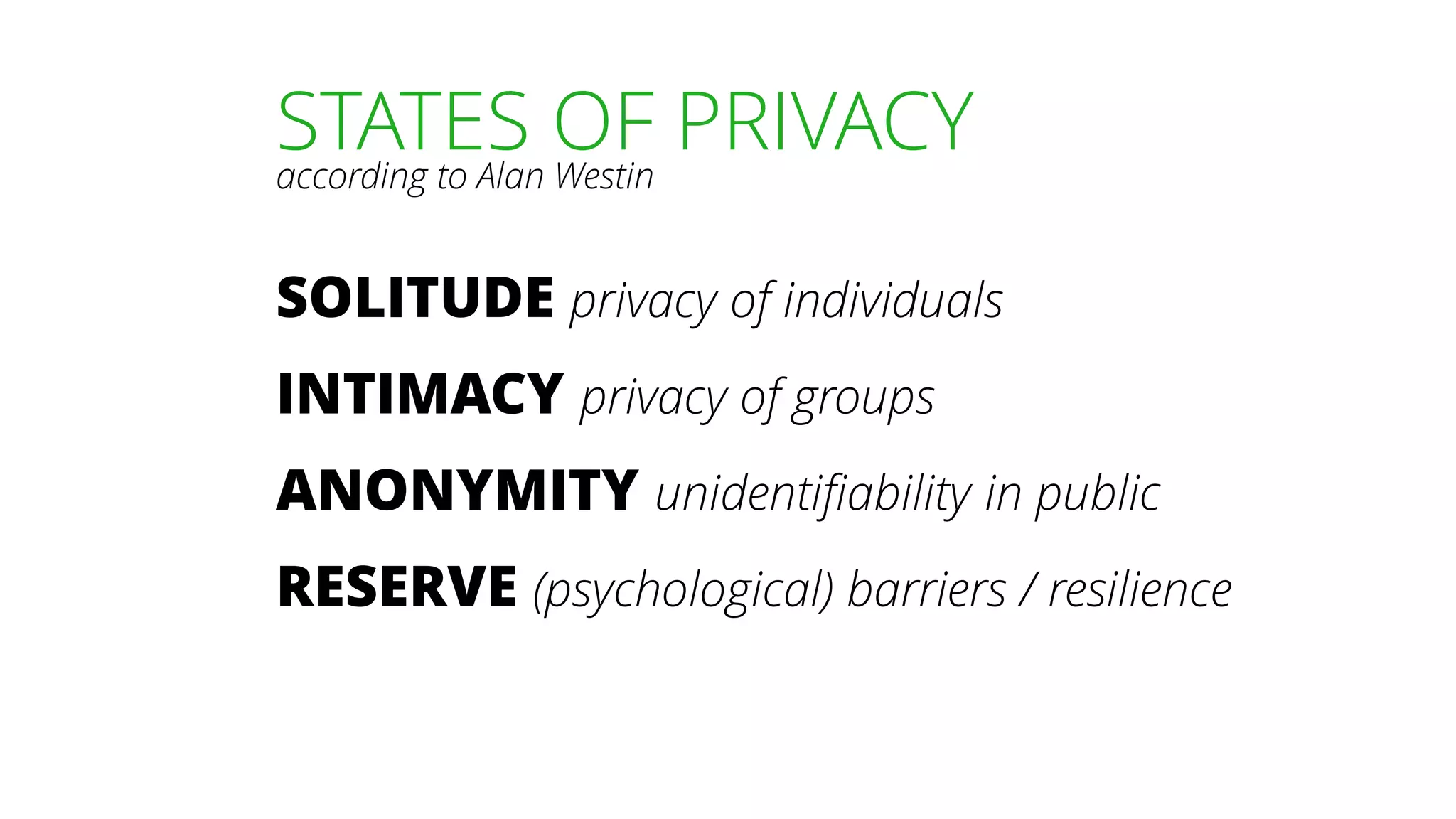 STATES OF PRIVACYaccording to Alan Westin
SOLITUDE privacy of individuals
INTIMACY privacy of groups
ANONYMITY unidentifiability in public
RESERVE (psychological) barriers / resilience
 