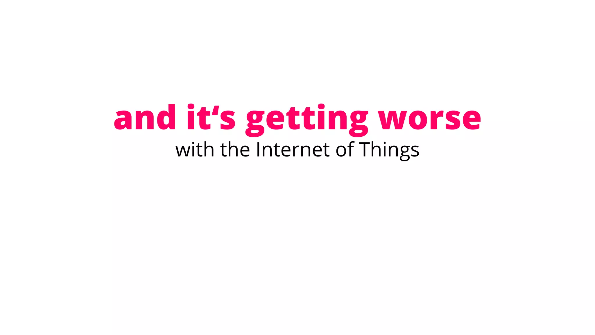 and it‘s getting worse
with the Internet of Things
 