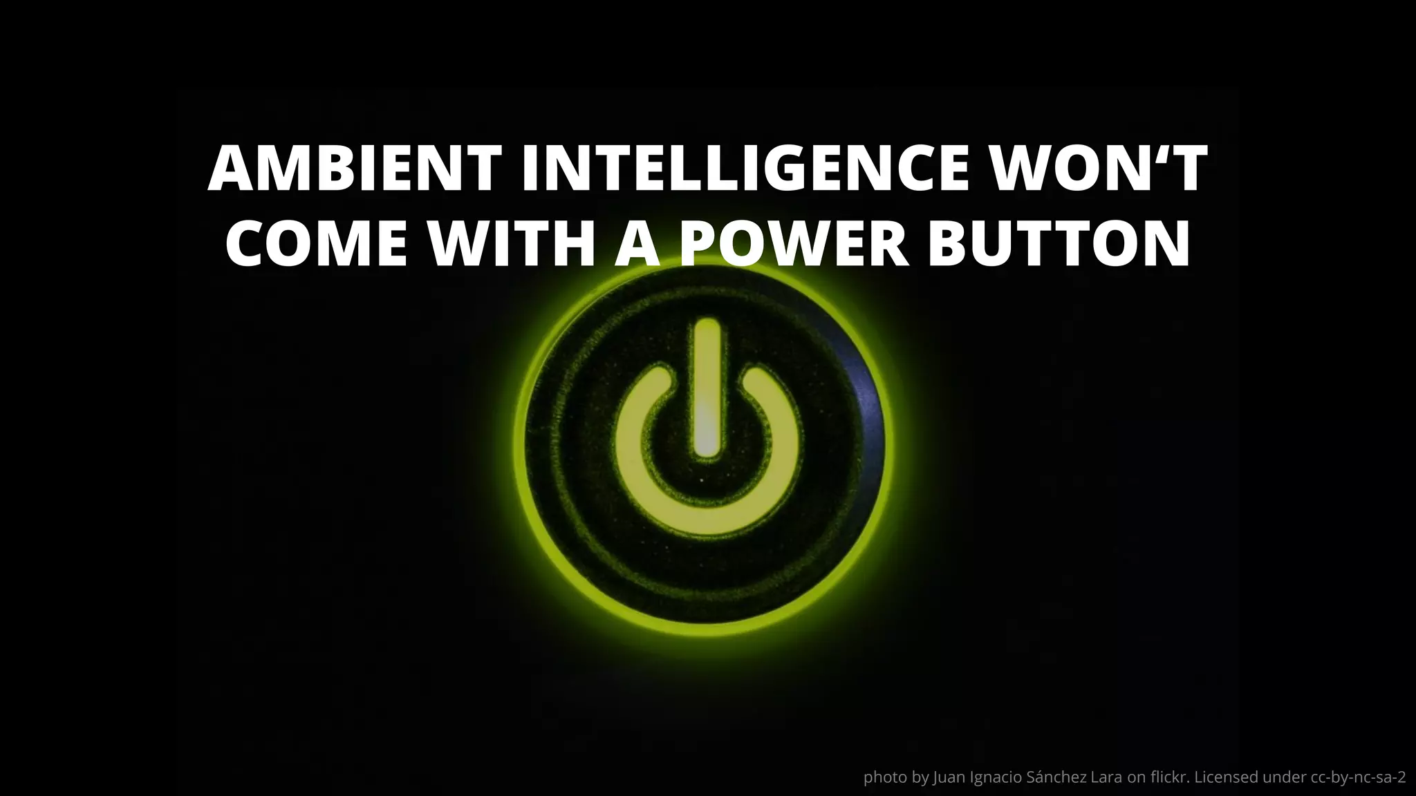 AMBIENT INTELLIGENCE WON‘T
COME WITH A POWER BUTTON
photo by Juan Ignacio Sánchez Lara on flickr. Licensed under cc-by-nc-sa-2
 