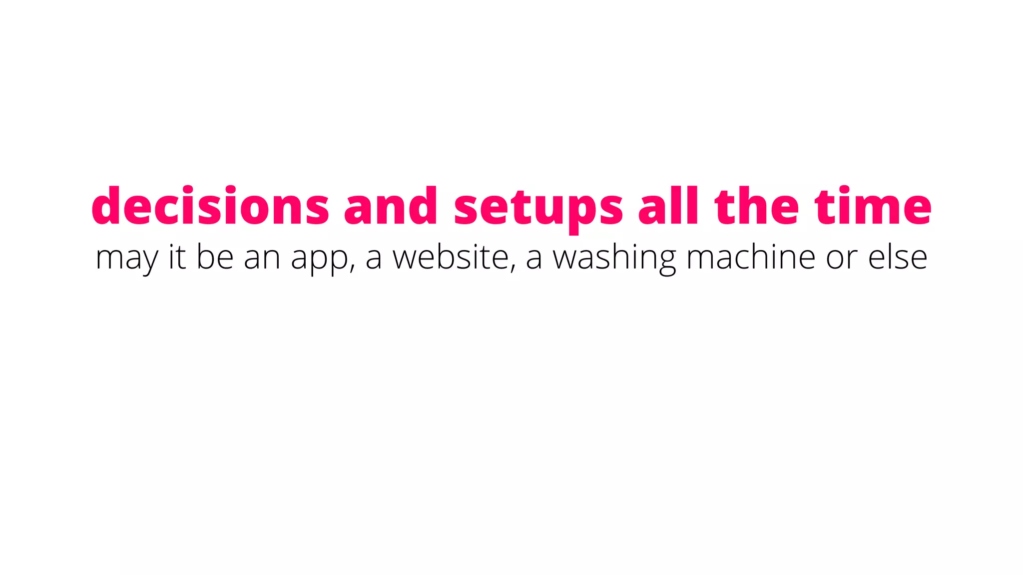 decisions and setups all the time
may it be an app, a website, a washing machine or else
 