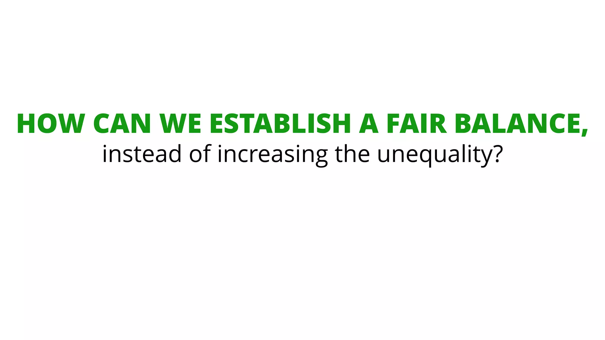 HOW CAN WE ESTABLISH A FAIR BALANCE,
instead of increasing the unequality?
 