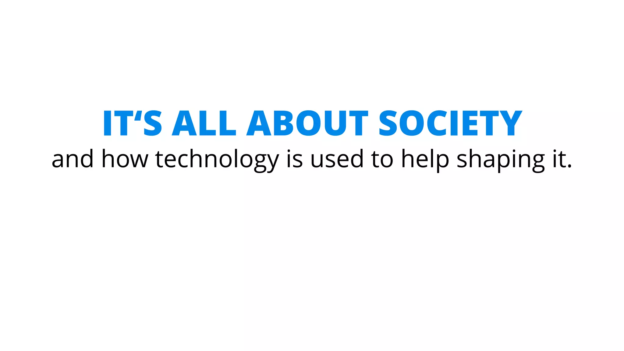 IT‘S ALL ABOUT SOCIETY
and how technology is used to help shaping it.
 