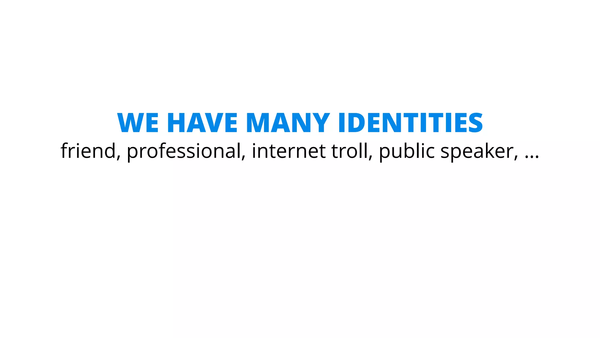 WE HAVE MANY IDENTITIES
friend, professional, internet troll, public speaker, …
 