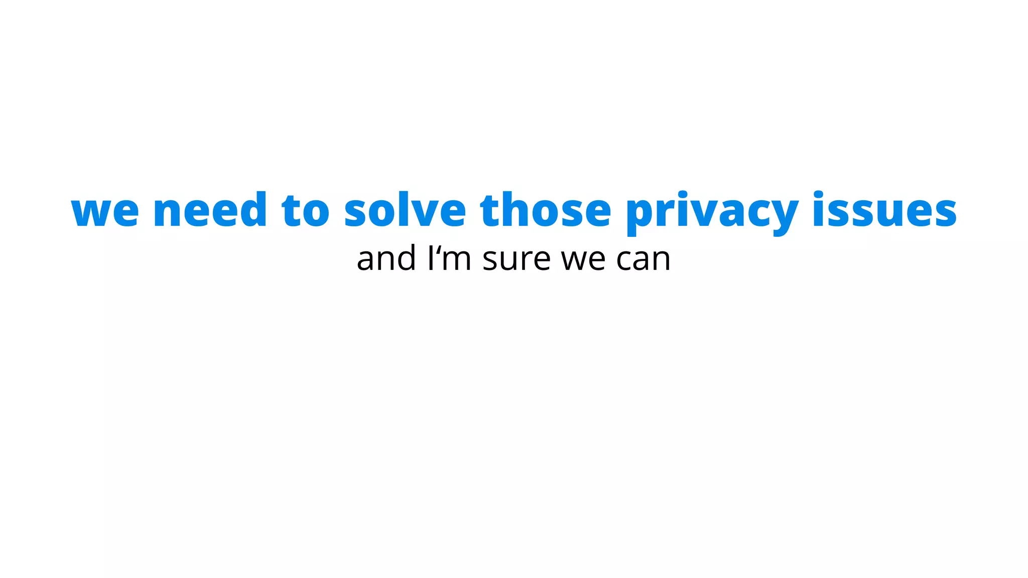 we need to solve those privacy issues
and I‘m sure we can
 