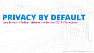 Lutz Schmitt - Twitter: @luxux - IA Summit 2017 - Vancouver
PRIVACY BY DEFAULT
illustration by Lutz Schmitt – licensed under cc-by-nd 4.0
 