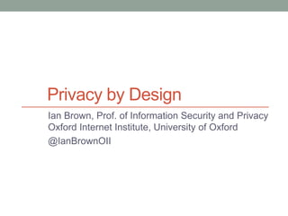 Privacy by Design
Ian Brown, Prof. of Information Security and Privacy
Oxford Internet Institute, University of Oxford
@IanBrownOII
 