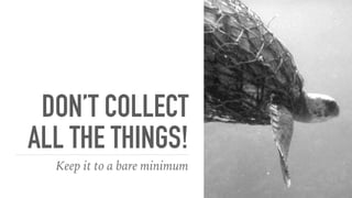 DON’T COLLECT
ALL THE THINGS!
Keep it to a bare minimum
 