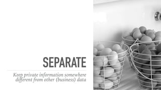 SEPARATE
Keep private information somewhere
diﬀerent from other (business) data
 