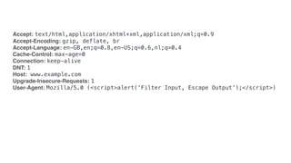 Accept: text/html,application/xhtml+xml,application/xml;q=0.9
Accept-Encoding: gzip, deflate, br
Accept-Language: en-GB,en;q=0.8,en-US;q=0.6,nl;q=0.4
Cache-Control: max-age=0
Connection: keep-alive
DNT: 1
Host: www.example.com
Upgrade-Insecure-Requests: 1
User-Agent: Mozilla/5.0 (<script>alert(‘Filter Input, Escape Output’);</script>)
 