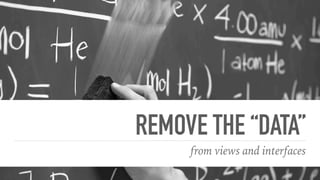 REMOVE THE “DATA”
from views and interfaces
 