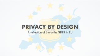 GDPR
PRIVACY BY DESIGN
A reﬂection of 6 months GDPR in EU
 