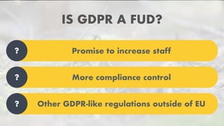 IS GDPR A FUD?
Promise to increase staff?
More compliance control?
Other GDPR-like regulations outside of EU?
 