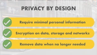 Require minimal personal information
PRIVACY BY DESIGN
Encryption on data, storage and networks
Remove data when no longer needed
 