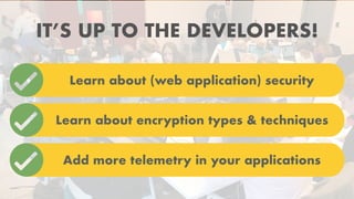 IT’S UP TO THE DEVELOPERS!
Learn about (web application) security
Learn about encryption types & techniques
Add more telemetry in your applications
 