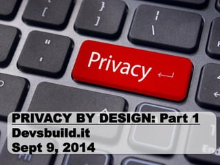 PRIVACY BY DESIGN: Part 1 Devsbuild.it Sept 9, 2014 
 
