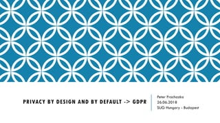 PRIVACY BY DESIGN AND BY DEFAULT -> GDPR
Peter Prochazka
26.06.2018
SUG Hungary - Budapest
 