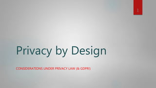 Privacy by Design
CONSIDERATIONS UNDER PRIVACY LAW (& GDPR!)
1
 